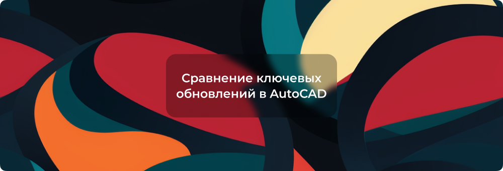 Сравнение версий AutoCAD: что нового в 2022, 2023, 2024, 2025, 2026 и 2027