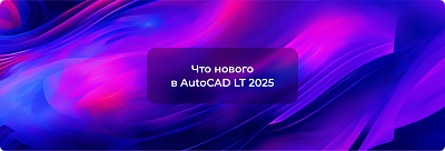 Обновление Autodesk AutoCAD LT 2025: новые возможности и улучшения