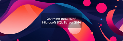 Отличия редакций в Microsoft SQL Server 2014