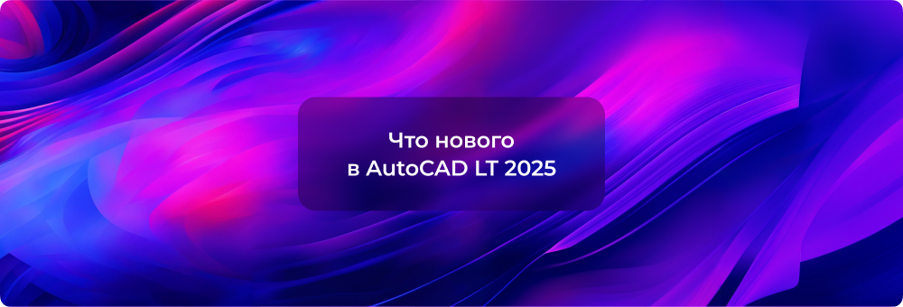 Обновление Autodesk AutoCAD LT 2025: новые возможности и улучшения