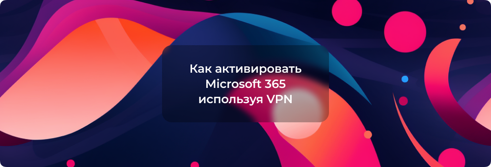 Как активировать подписку Microsoft 365 с VPN