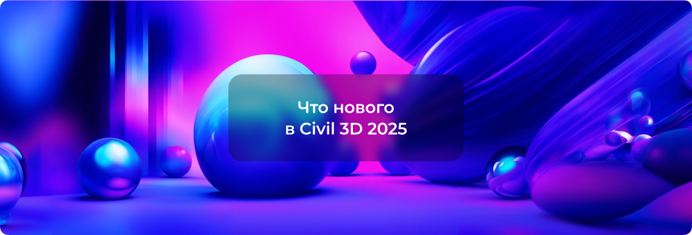 Новинки Autodesk Civil 3D 2025: Улучшаем проектирование вместе