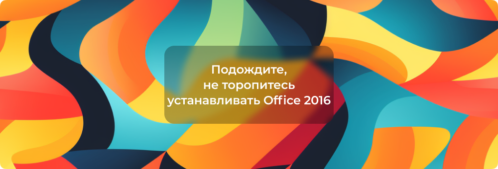 Подождите, не торопитесь устанавливать Office 2016 — Решение проблемы