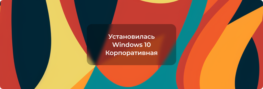 Вместо Windows 10 Pro/Home установилась Корпоративная: решение