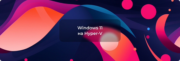 Установка Windows 11 на Hyper-V на виртуальную машину