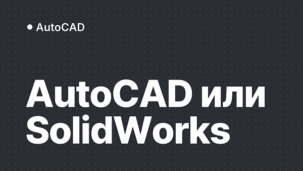 AutoCAD или SolidWorks: что выбрать для машиностроения