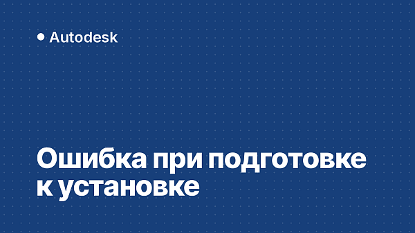 Ошибка при подготовке к установке Autodesk: что делать
