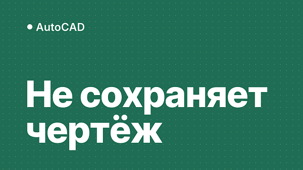 AutoCAD не сохраняет чертёж: что значат ошибки при сохранении и как их исправить