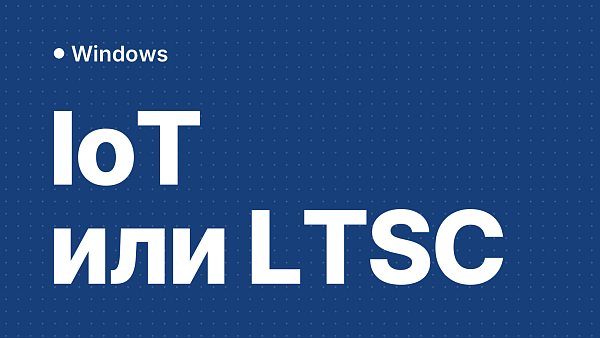 Windows IoT и LTSC: в чём разница и что выбрать