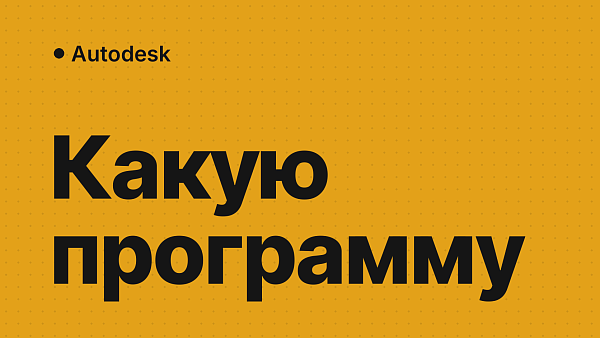 Программы Autodesk: какую выбрать для своих задач