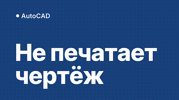 AutoCAD не печатает: почему не выходят чертёж, линии, рамка или штриховка