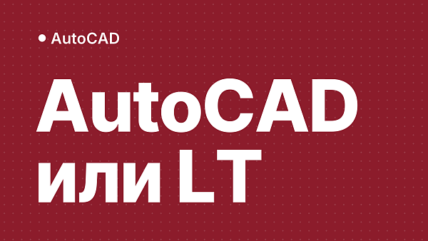 AutoCAD и AutoCAD LT: чем отличаются и какую версию выбрать