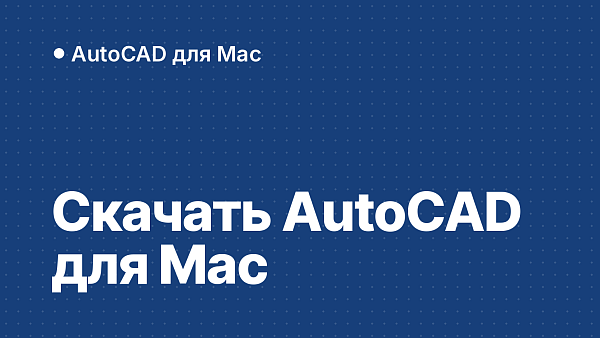 Скачать AutoCAD для Mac 2022–2027: оригинальные образы, какая версия подходит к вашей macOS, проверка, установка и активация