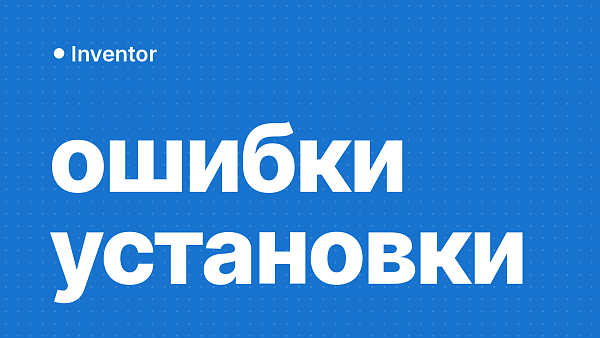 Ошибки Inventor при установке, запуске и активации: коды и что делать