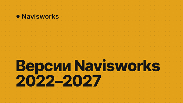 Чем отличаются версии Navisworks 2022–2027: формат файлов, новинки, требования и выбор