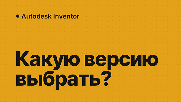 Чем отличаются версии Autodesk Inventor 2022, 2024, 2025, 2026 и 2027 и какую выбрать