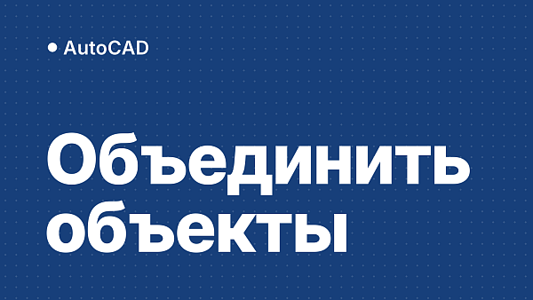 Как объединить в AutoCAD: линии в полилинию, текст, объекты и чертежи