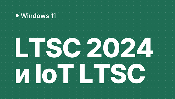Windows 11 LTSC 2024 и IoT LTSC 2024: что это, чем отличаются и кому подходят