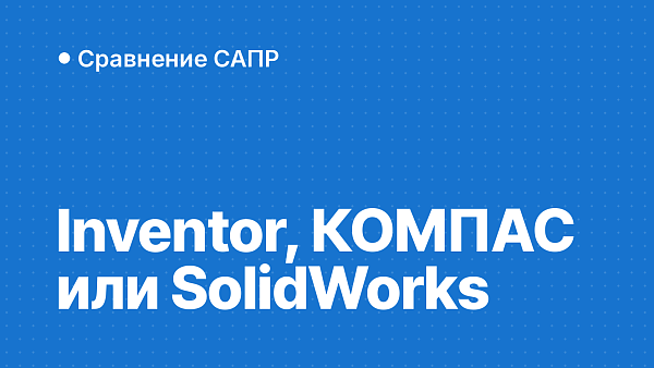 Inventor, КОМПАС-3D или SolidWorks: что выбрать в России в 2026 году — ЕСКД, обмен файлами, импортозамещение, вакансии