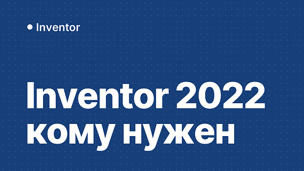 Autodesk Inventor 2022: кому нужен в 2026 году, что нового, обновления, системные требования и активация