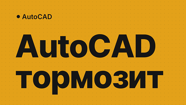 AutoCAD тормозит: 7 рабочих решений