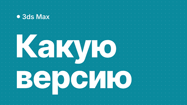 3ds Max 2027, 2026, 2025, 2024, 2022: какую версию купить