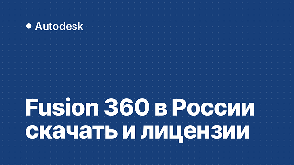 Fusion 360 в России: где скачать, какие лицензии и работает ли