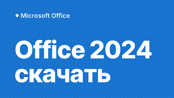 Microsoft Office 2024: новые возможности и как скачать дистрибутив