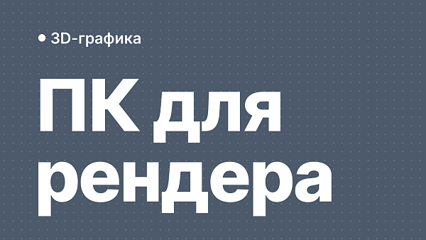 Какой ПК нужен для 3D-рендеринга и визуализации