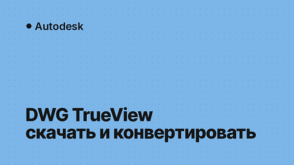 DWG TrueView: что это за программа, где скачать и как конвертировать DWG