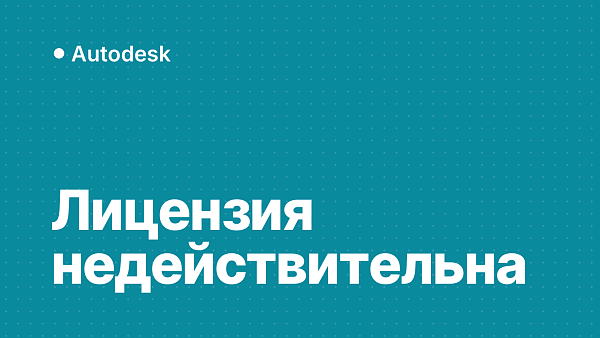 «Используемая лицензия Autodesk недействительна»: что делать в 2024–2026