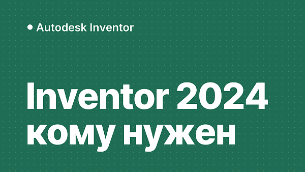 Autodesk Inventor 2024: кому нужен, что нового, обновления, системные требования и активация