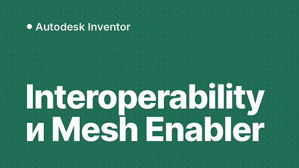 Inventor Interoperability и Mesh Enabler: что это и где взять