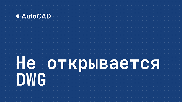 AutoCAD не открывает файл DWG: почему и как открыть чертёж