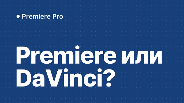 Premiere Pro или DaVinci Resolve: что выбрать для монтажа