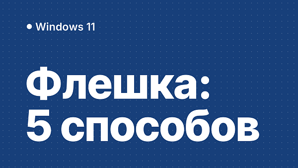 Загрузочная флешка Windows 11: 5 проверенных способов создания