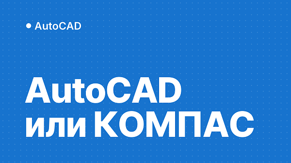 AutoCAD или КОМПАС-3D: что выбрать