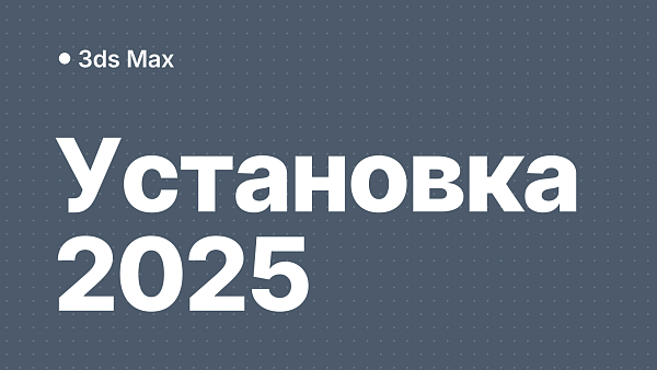3ds Max 2025: скачать дистрибутив, установить и активировать