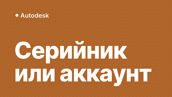 Серийный номер Autodesk или аккаунт: что выбрать и почему