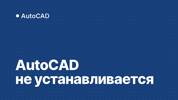 AutoCAD не устанавливается: что делать по коду ошибки