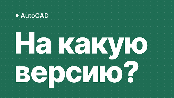 Переход на AutoCAD 2023, 2024, 2025, 2026 или 2027: что выбрать