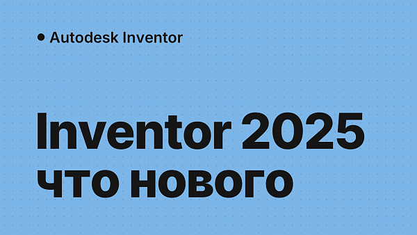 Autodesk Inventor 2025: что нового, системные требования, обновления, надстройки и активация