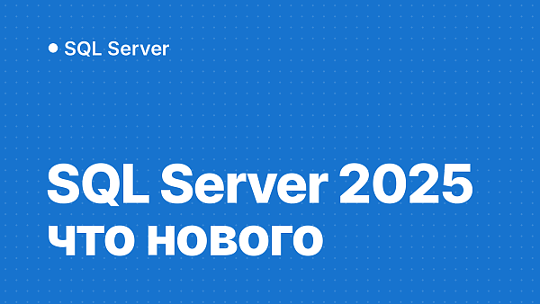 SQL Server 2025: что нового и стоит ли переходить с 2022