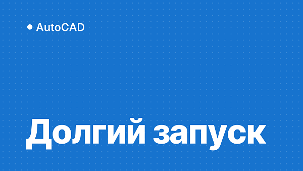 AutoCAD долго запускается: почему и что делать