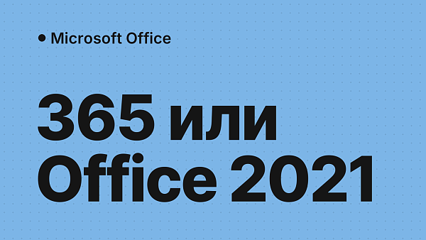 Microsoft 365 или Office 2021: что выбрать и в чём разница