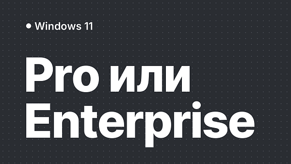 Windows 11 Pro и Enterprise: в чём разница и какую выбрать