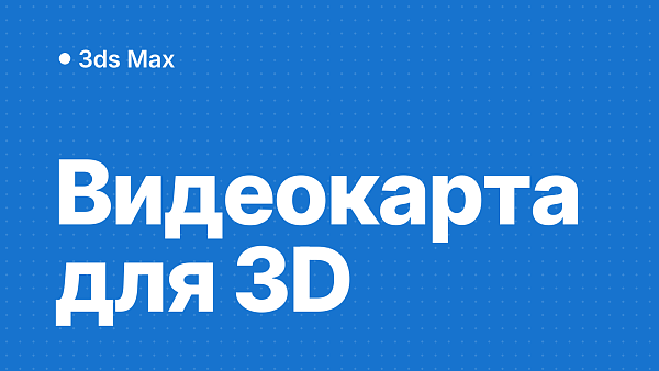 Какая видеокарта нужна для Revit и 3ds Max